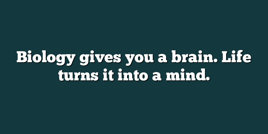 Biology gives you a brain. Life turns it into a mind.