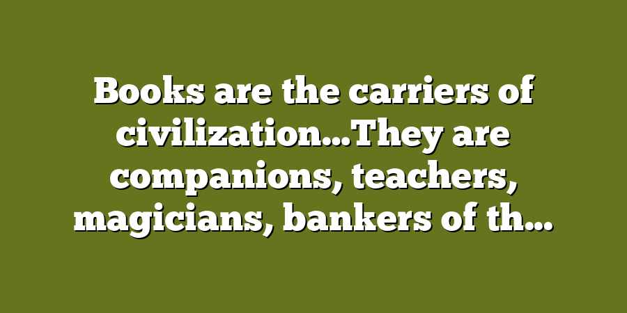 Books are the carriers of civilization…They are companions, teachers, magicians, bankers of th...