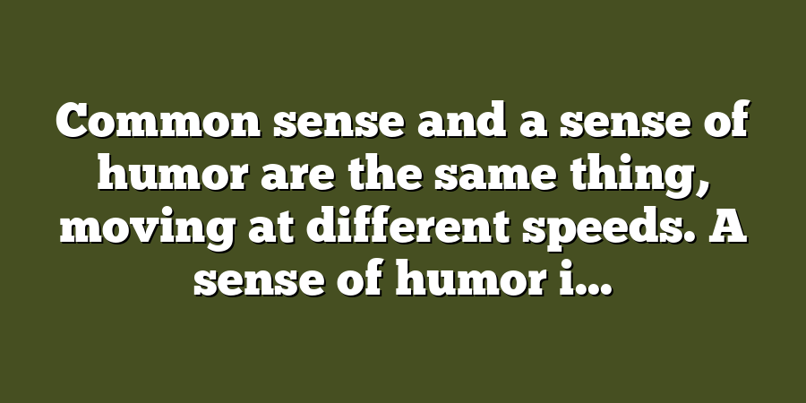 Common sense and a sense of humor are the same thing, moving at different speeds. A sense of humor i...