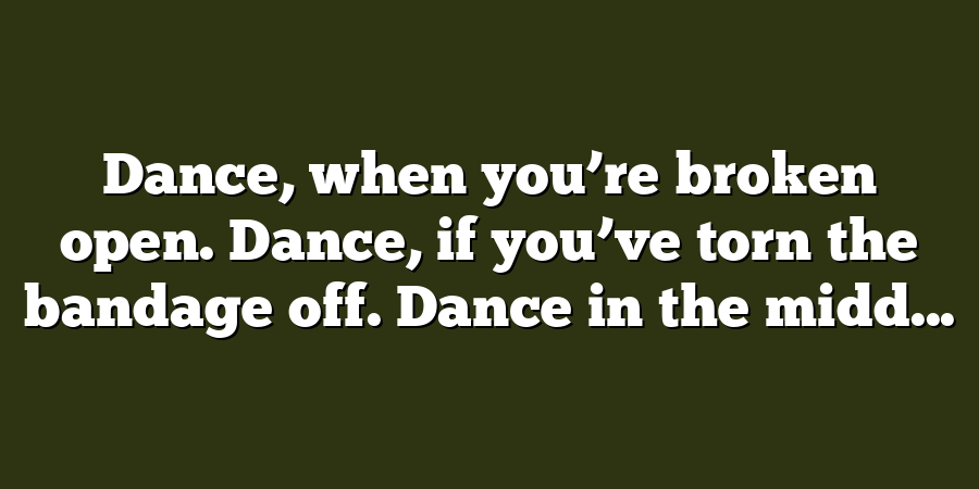 Dance, when you’re broken open. Dance, if you’ve torn the bandage off. Dance in the midd...