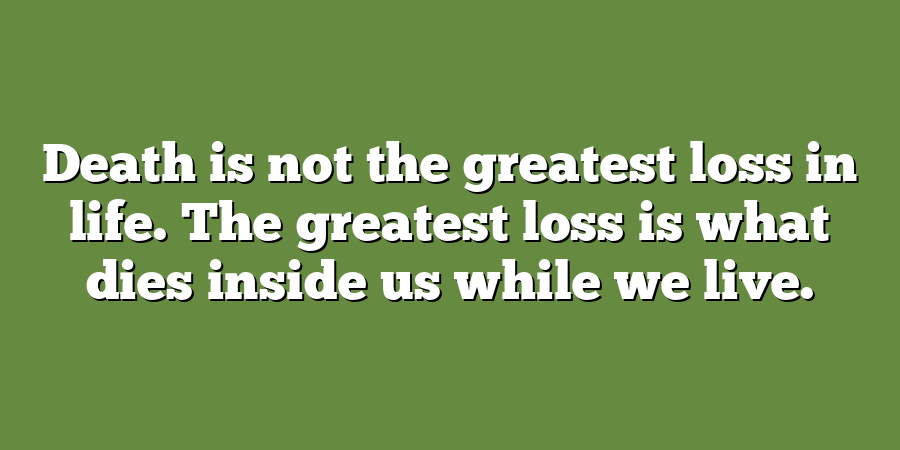 Death is not the greatest loss in life. The greatest loss is what dies inside us while we live.