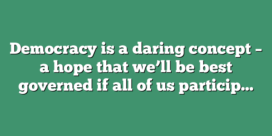 Democracy is a daring concept – a hope that we’ll be best governed if all of us particip...