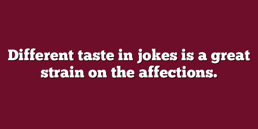 Different taste in jokes is a great strain on the affections.