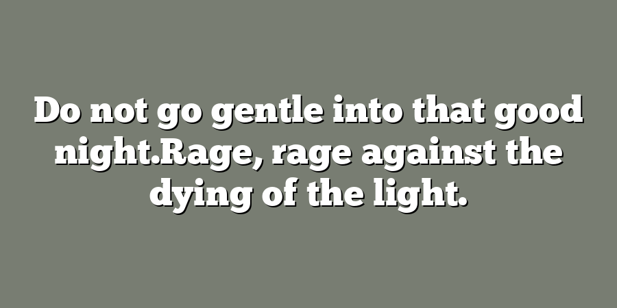 Do not go gentle into that good night.Rage, rage against the dying of the light.