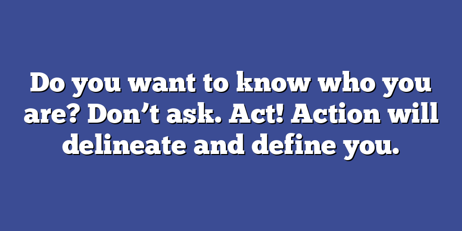 Do you want to know who you are? Don’t ask. Act! Action will delineate and define you.