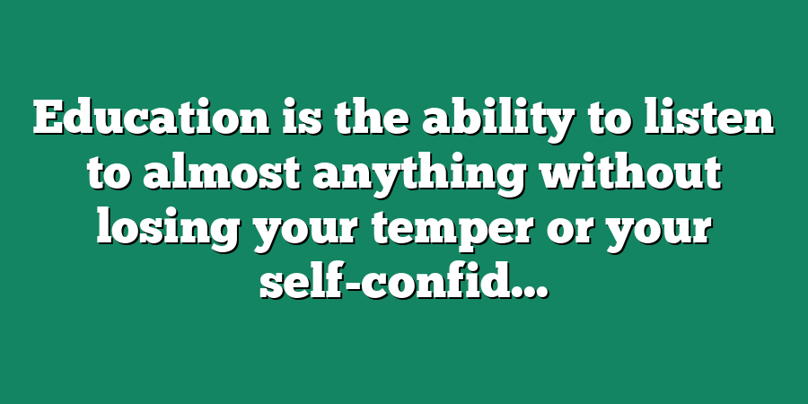 Education is the ability to listen to almost anything without losing your temper or your self-confid...