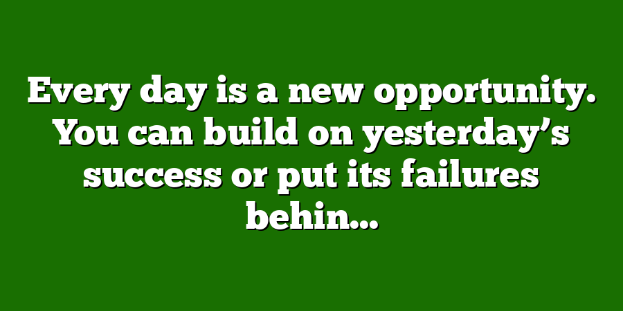 Every day is a new opportunity. You can build on yesterday’s success or put its failures behin...