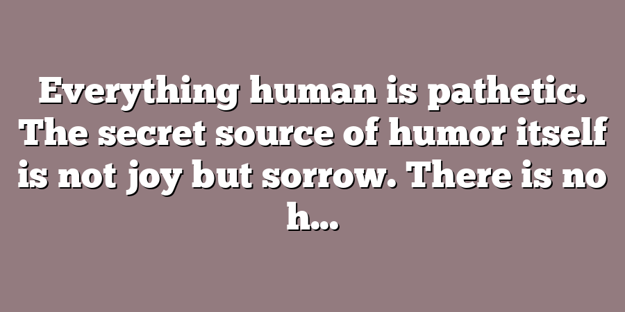 Everything human is pathetic. The secret source of humor itself is not joy but sorrow. There is no h...