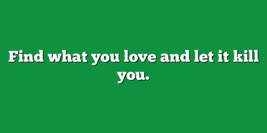 Find what you love and let it kill you.