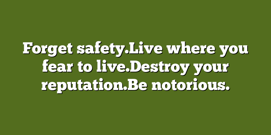 Forget safety.Live where you fear to live.Destroy your reputation.Be notorious.