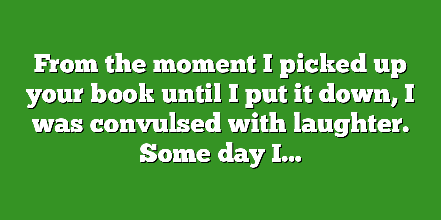 From the moment I picked up your book until I put it down, I was convulsed with laughter. Some day I...