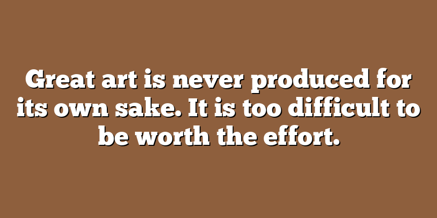 Great art is never produced for its own sake. It is too difficult to be worth the effort.