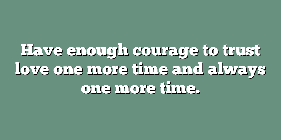 Have enough courage to trust love one more time and always one more time.