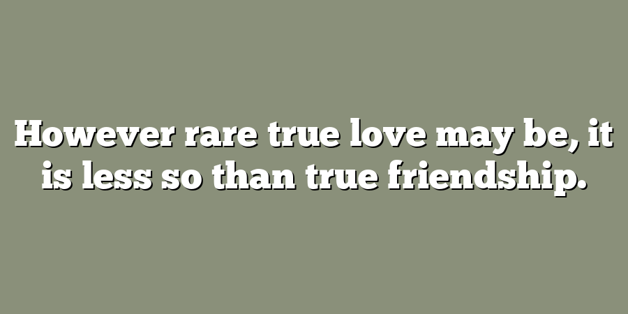 However rare true love may be, it is less so than true friendship.