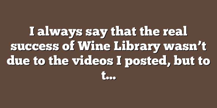 I always say that the real success of Wine Library wasn’t due to the videos I posted, but to t...