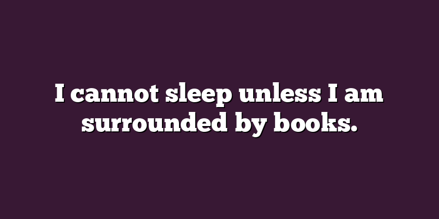 I cannot sleep unless I am surrounded by books.