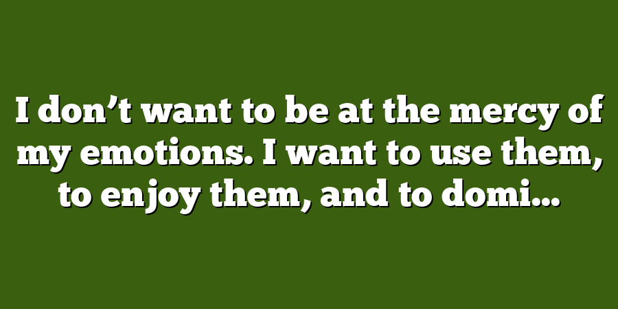 I don’t want to be at the mercy of my emotions. I want to use them, to enjoy them, and to domi...