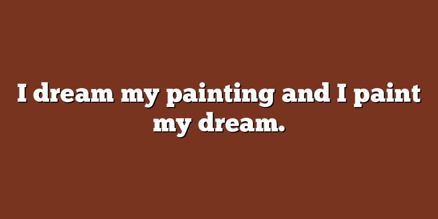 I dream my painting and I paint my dream.