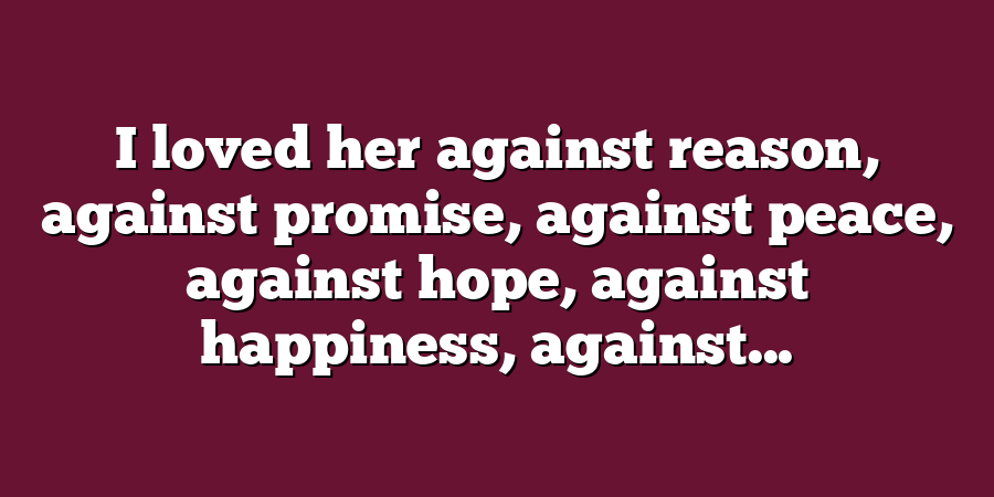 I loved her against reason, against promise, against peace, against hope, against happiness, against...