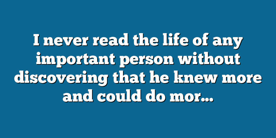 I never read the life of any important person without discovering that he knew more and could do mor...