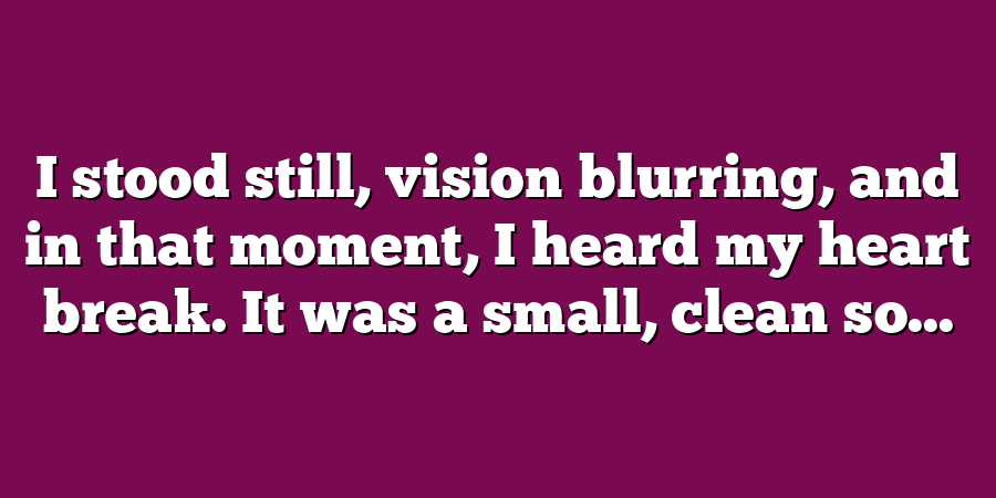 I stood still, vision blurring, and in that moment, I heard my heart break. It was a small, clean so...