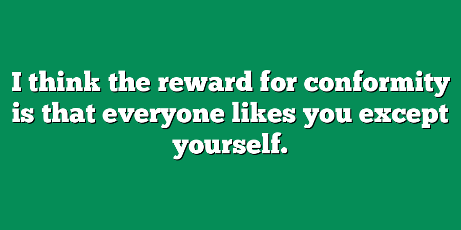 I think the reward for conformity is that everyone likes you except yourself.