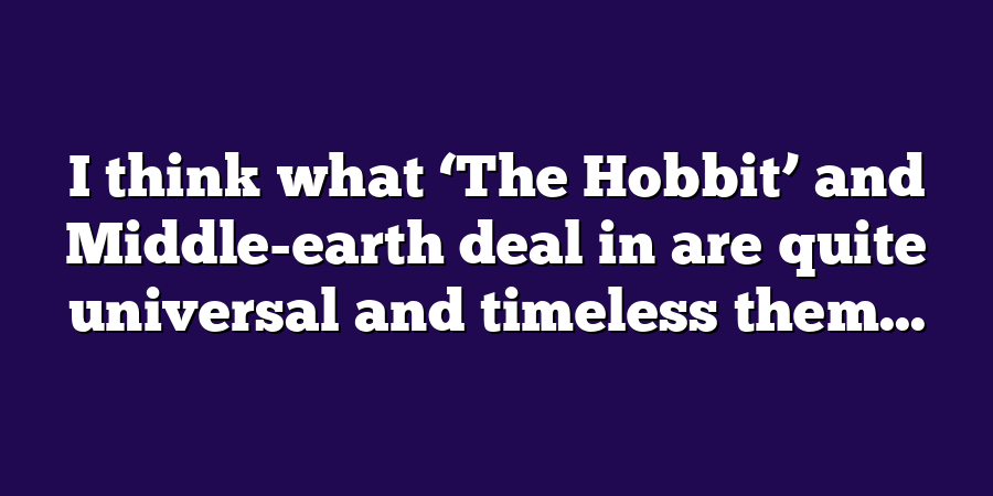 I think what ‘The Hobbit’ and Middle-earth deal in are quite universal and timeless them...