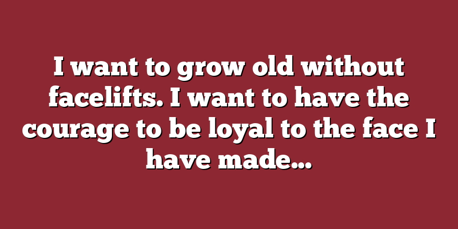 I want to grow old without facelifts. I want to have the courage to be loyal to the face I have made...