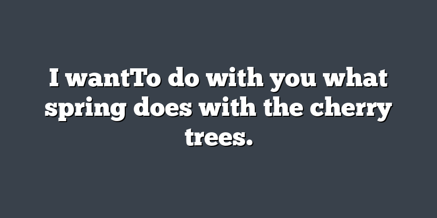 I wantTo do with you what spring does with the cherry trees.