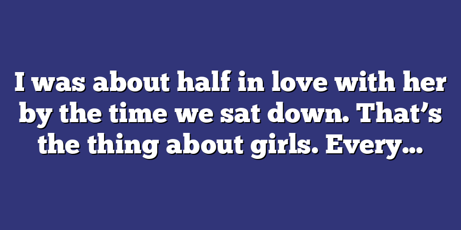 I was about half in love with her by the time we sat down. That’s the thing about girls. Every...