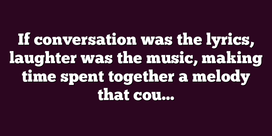 If conversation was the lyrics, laughter was the music, making time spent together a melody that cou...