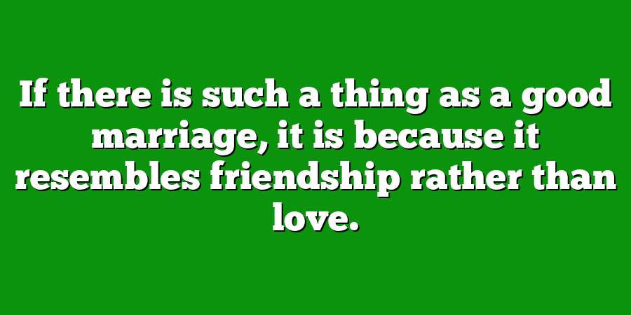 If there is such a thing as a good marriage, it is because it resembles friendship rather than love.