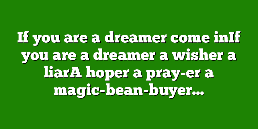 If you are a dreamer come inIf you are a dreamer a wisher a liarA hoper a pray-er a magic-bean-buyer...