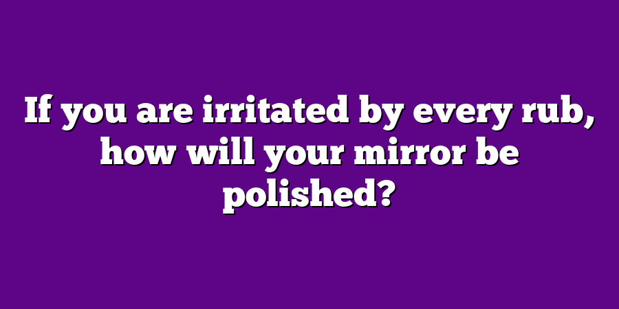 If you are irritated by every rub, how will your mirror be polished?