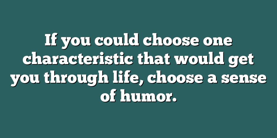 If you could choose one characteristic that would get you through life, choose a sense of humor.