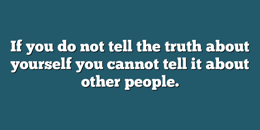 If you do not tell the truth about yourself you cannot tell it about other people.