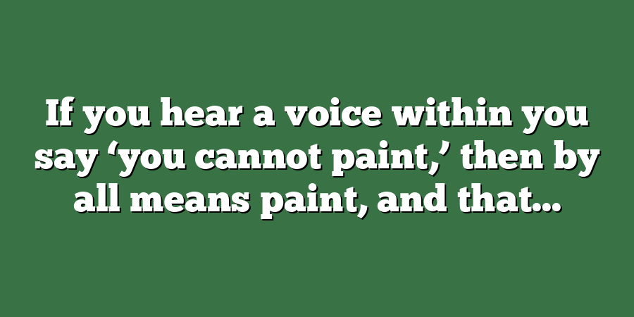 If you hear a voice within you say ‘you cannot paint,’ then by all means paint, and that...