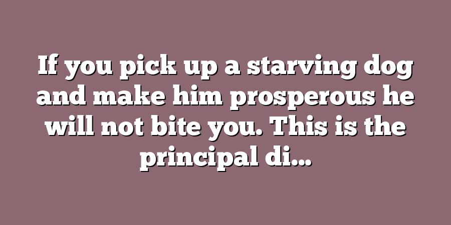 If you pick up a starving dog and make him prosperous he will not bite you. This is the principal di...