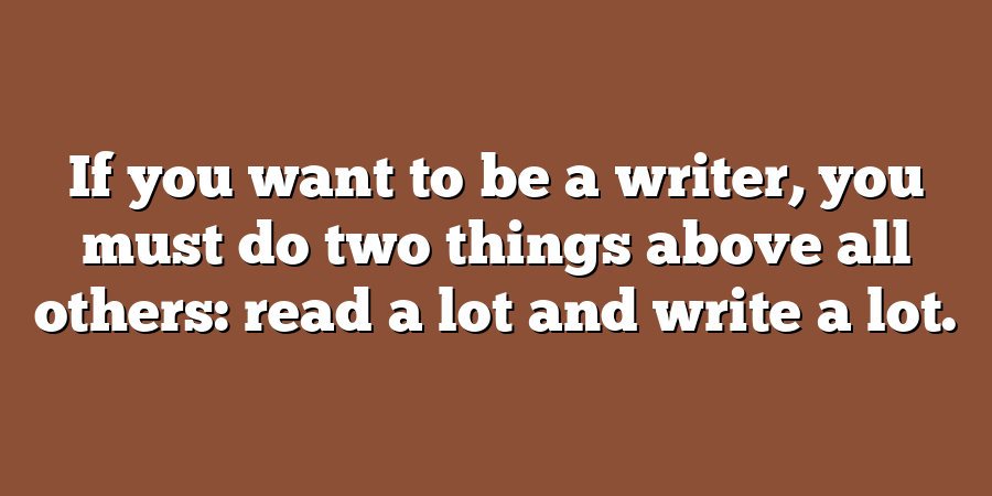 If you want to be a writer, you must do two things above all others: read a lot and write a lot.