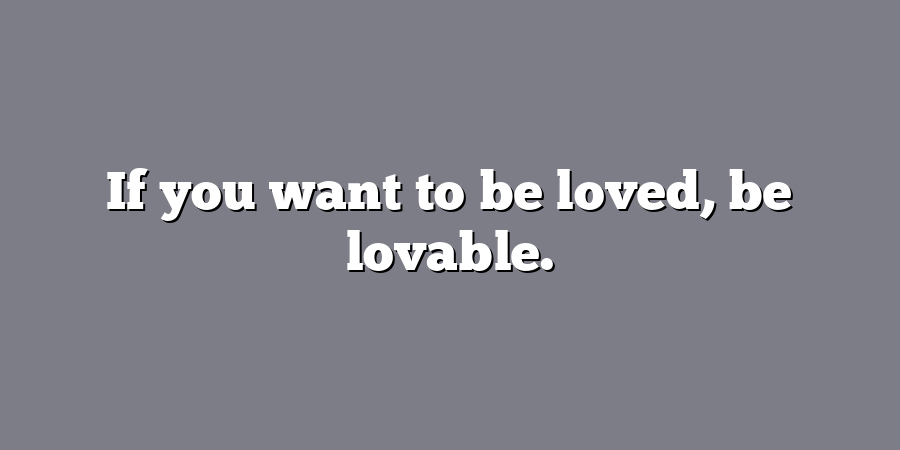 If you want to be loved, be lovable.