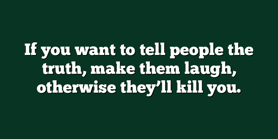 If you want to tell people the truth, make them laugh, otherwise they’ll kill you.