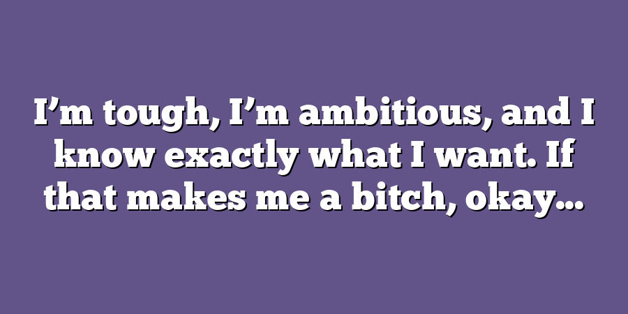 I’m tough, I’m ambitious, and I know exactly what I want. If that makes me a bitch, okay...