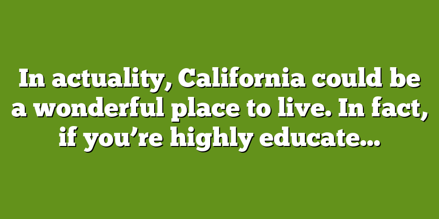 In actuality, California could be a wonderful place to live. In fact, if you’re highly educate...