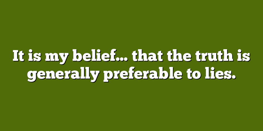 It is my belief… that the truth is generally preferable to lies.