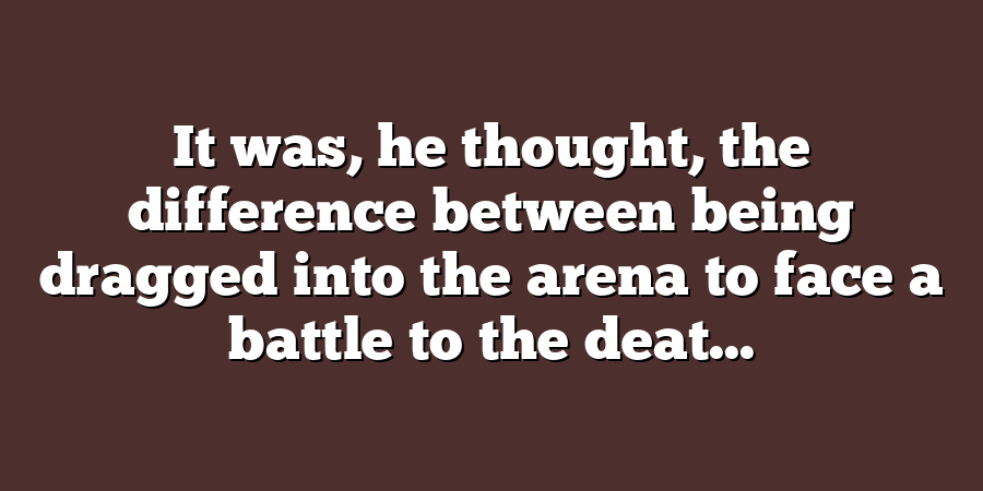 It was, he thought, the difference between being dragged into the arena to face a battle to the deat...