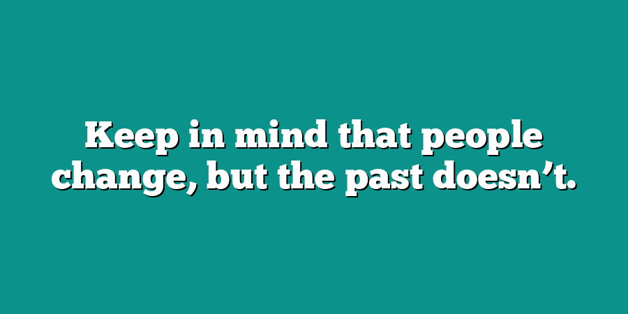 Keep in mind that people change, but the past doesn’t.