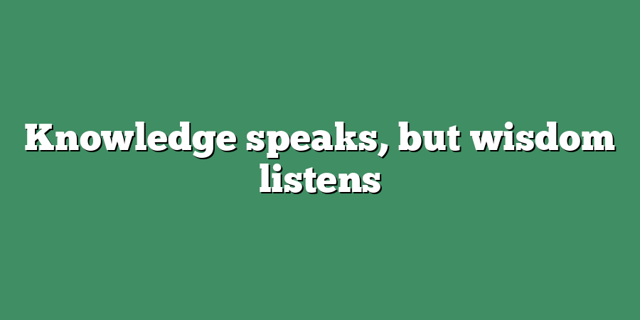 Knowledge speaks, but wisdom listens