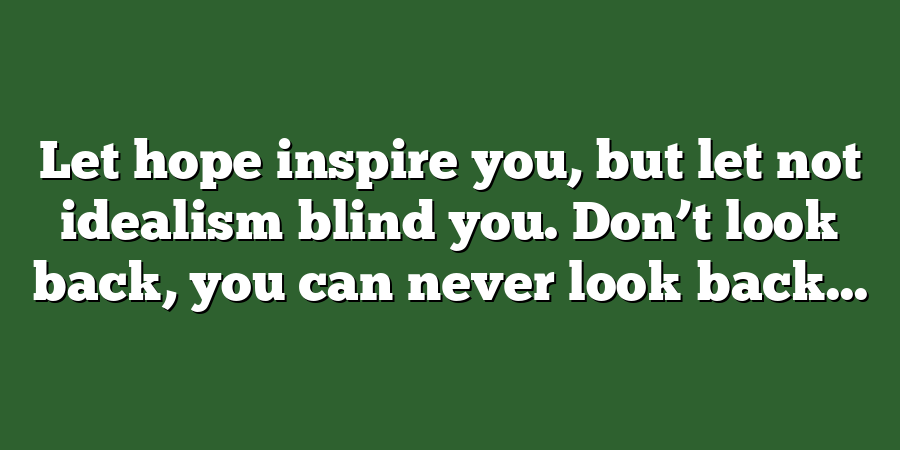 Let hope inspire you, but let not idealism blind you. Don’t look back, you can never look back...