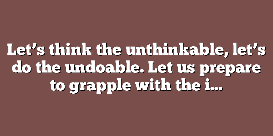 Let’s think the unthinkable, let’s do the undoable. Let us prepare to grapple with the i...