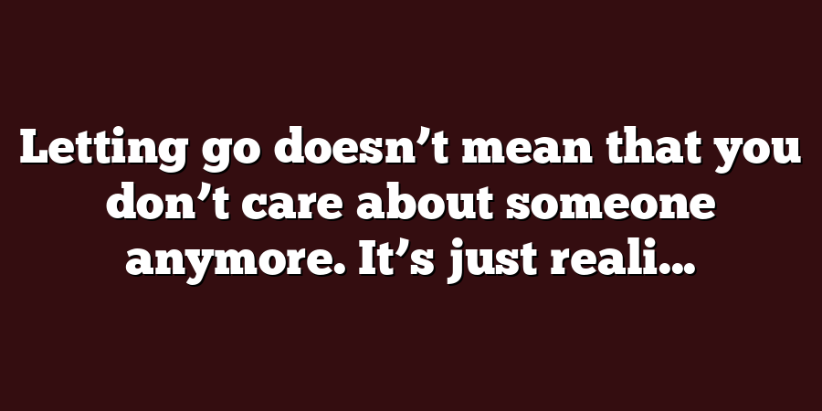 Letting go doesn’t mean that you don’t care about someone anymore. It’s just reali...